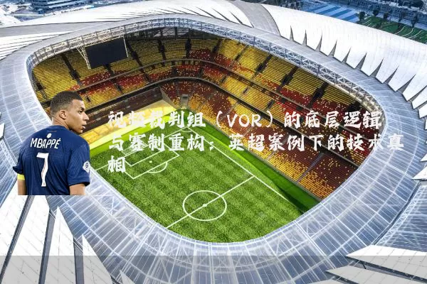 视频裁判组(VOR)的底层逻辑与赛制重构:英超案例下的技术真相