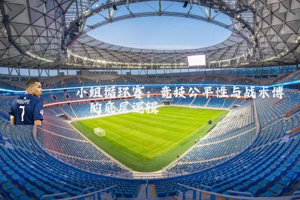 小组循环赛：竞技公平性与战术博弈的底层逻辑