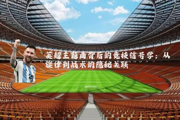 英超主题曲背后的竞技信号学:从旋律到战术的隐秘关联