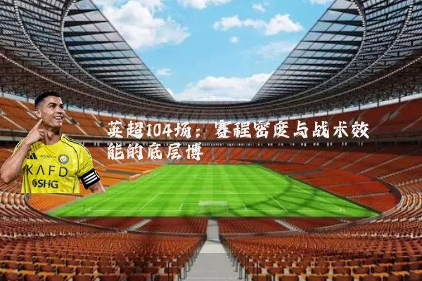英超104场:赛程密度与战术效能的底层博弈