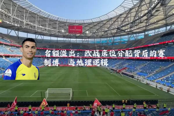名额溢出:欧战席位分配背后的赛制博弈与地理逻辑
