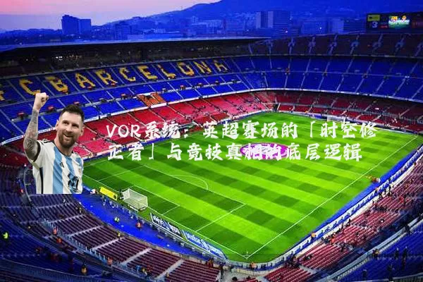 VOR系统：英超赛场的「时空修正者」与竞技真相的底层逻辑