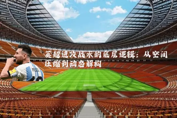 英超进攻战术的底层逻辑:从空间压缩到动态解构