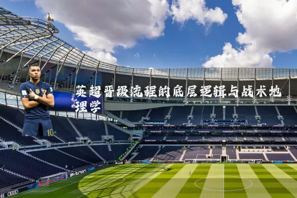 英超晋级流程的底层逻辑与战术地理学