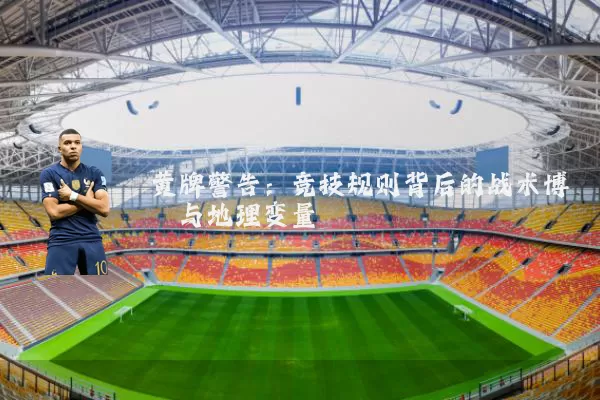 黄牌警告：竞技规则背后的战术博弈与地理变量